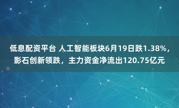 低息配资平台 人工智能板块6月19日跌1.38%，影石创新领跌，主力资金净流出120.75亿元