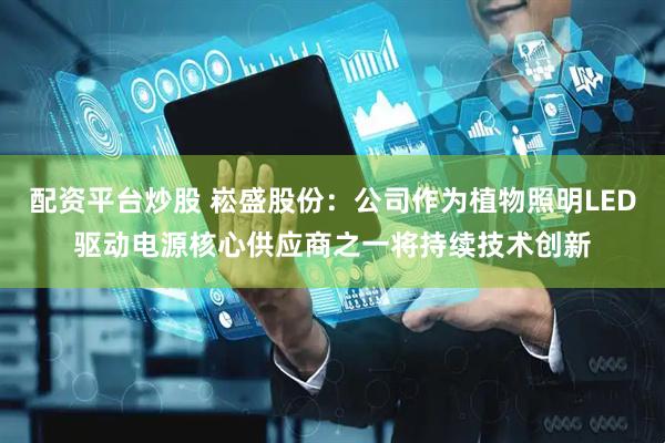配资平台炒股 崧盛股份：公司作为植物照明LED驱动电源核心供应商之一将持续技术创新