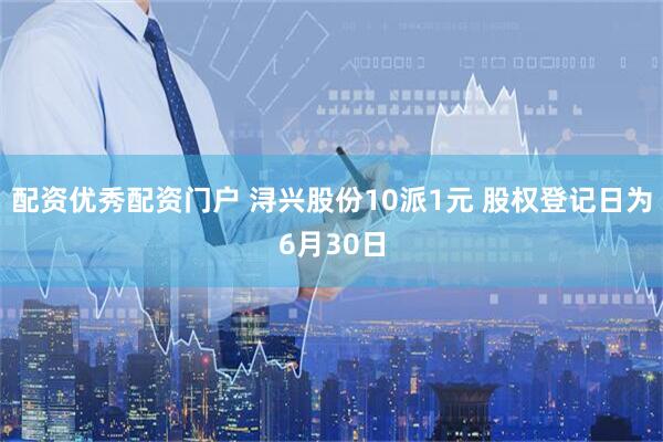 配资优秀配资门户 浔兴股份10派1元 股权登记日为6月30日