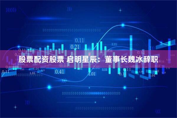 股票配资股票 启明星辰：董事长魏冰辞职