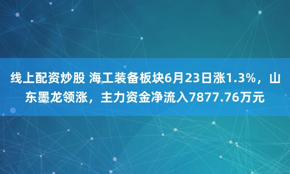 线上配资炒股 海工装备板块6月23日涨1.3%，山东墨龙领涨，主力资金净流入7877.76万元