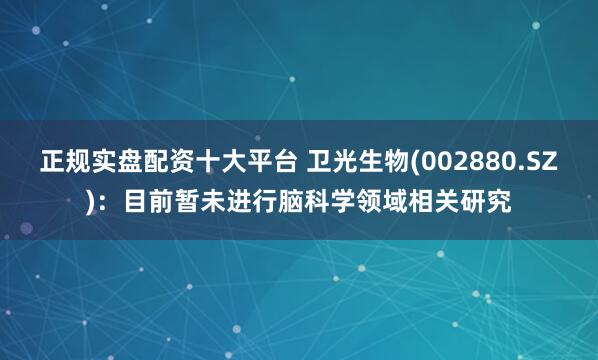 正规实盘配资十大平台 卫光生物(002880.SZ)：目前暂未进行脑科学领域相关研究