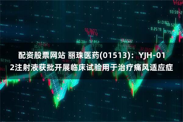 配资股票网站 丽珠医药(01513)：YJH-012注射液获批开展临床试验用于治疗痛风适应症