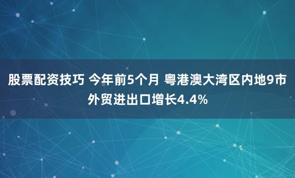 股票配资技巧 今年前5个月 粤港澳大湾区内地9市外贸进出口增长4.4%