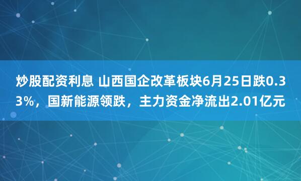 炒股配资利息 山西国企改革板块6月25日跌0.33%，国新能源领跌，主力资金净流出2.01亿元