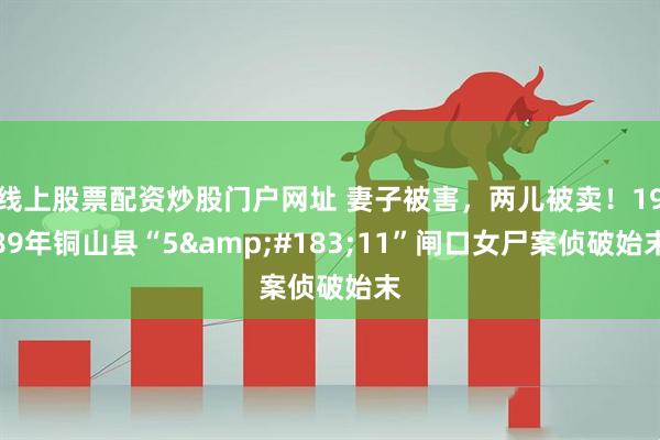 线上股票配资炒股门户网址 妻子被害，两儿被卖！1989年铜山县“5&#183;11”闸口女尸案侦破始末
