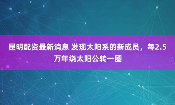 昆明配资最新消息 发现太阳系的新成员，每2.5万年绕太阳公转一圈