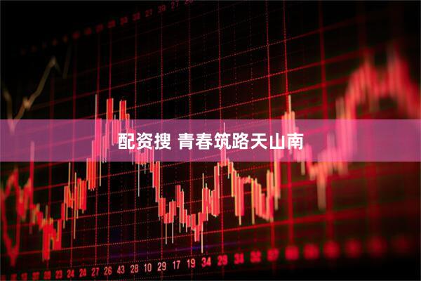配资搜 青春筑路天山南