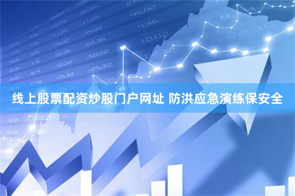 线上股票配资炒股门户网址 防洪应急演练保安全