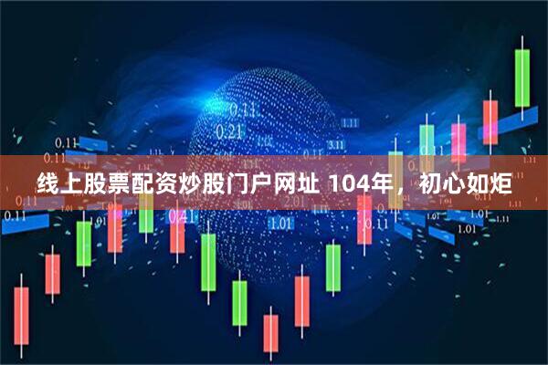 线上股票配资炒股门户网址 104年，初心如炬