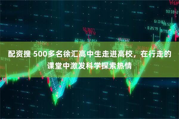 配资搜 500多名徐汇高中生走进高校，在行走的课堂中激发科学探索热情