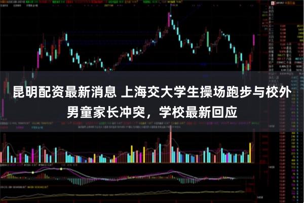 昆明配资最新消息 上海交大学生操场跑步与校外男童家长冲突，学校最新回应