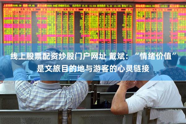 线上股票配资炒股门户网址 戴斌：“情绪价值”是文旅目的地与游客的心灵链接