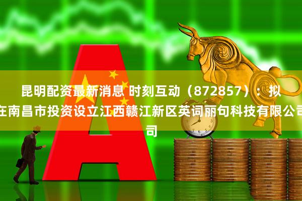 昆明配资最新消息 时刻互动（872857）：拟在南昌市投资设立江西赣江新区英词丽句科技有限公司