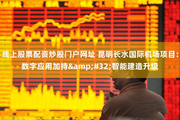 线上股票配资炒股门户网址 昆明长水国际机场项目：数字应用加持&#32;智能建造升级