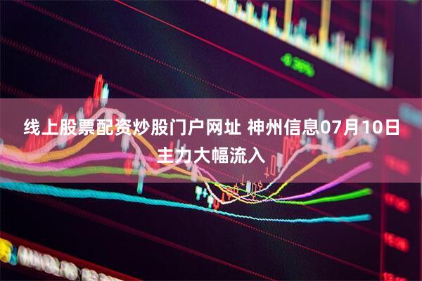 线上股票配资炒股门户网址 神州信息07月10日主力大幅流入