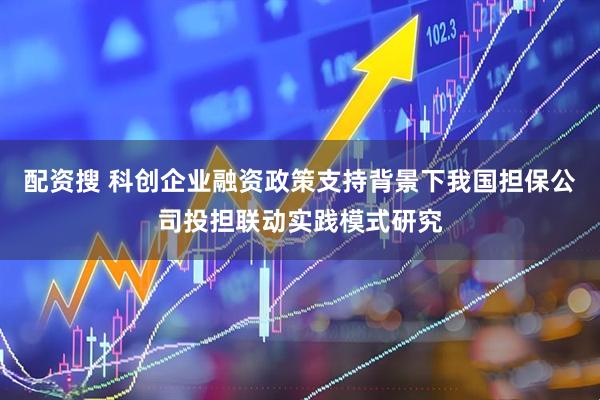 配资搜 科创企业融资政策支持背景下我国担保公司投担联动实践模式研究