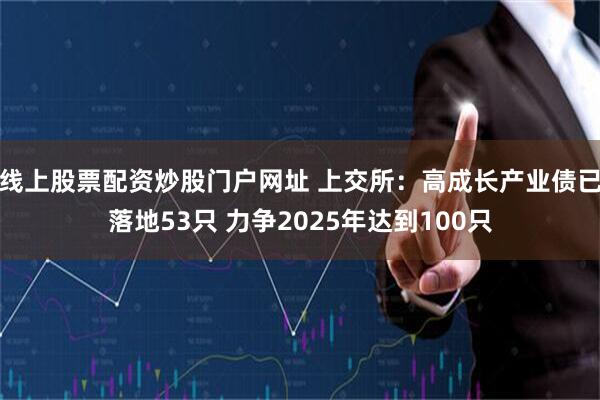 线上股票配资炒股门户网址 上交所：高成长产业债已落地53只 力争2025年达到100只