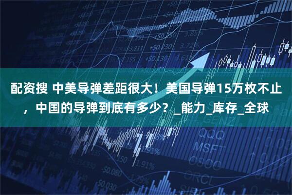配资搜 中美导弹差距很大！美国导弹15万枚不止，中国的导弹到底有多少？_能力_库存_全球