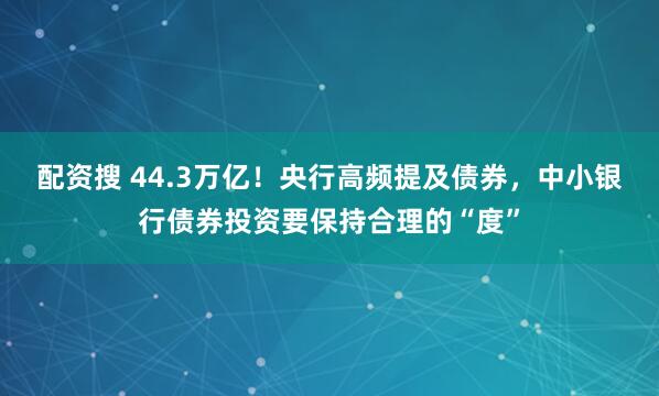 配资搜 44.3万亿！央行高频提及债券，中小银行债券投资要保持合理的“度”