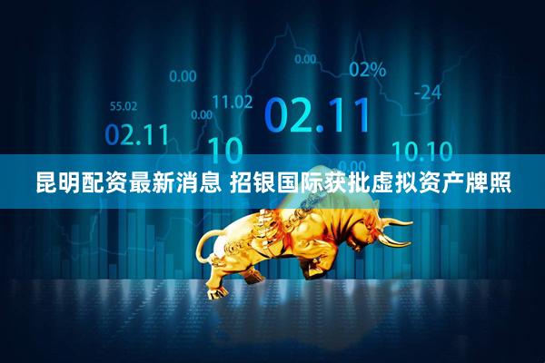 昆明配资最新消息 招银国际获批虚拟资产牌照