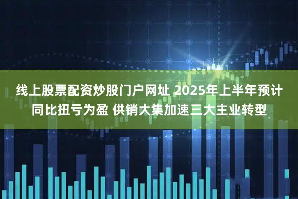 线上股票配资炒股门户网址 2025年上半年预计同比扭亏为盈 供销大集加速三大主业转型