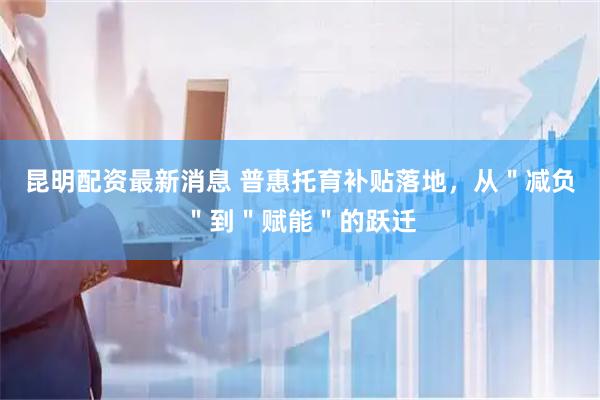 昆明配资最新消息 普惠托育补贴落地，从＂减负＂到＂赋能＂的跃迁