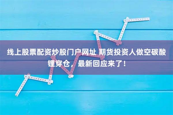 线上股票配资炒股门户网址 期货投资人做空碳酸锂穿仓，最新回应来了！