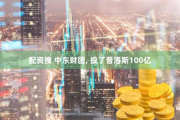 配资搜 中东财团, 投了普洛斯100亿