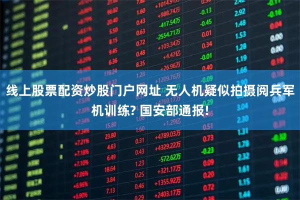 线上股票配资炒股门户网址 无人机疑似拍摄阅兵军机训练? 国安部通报!