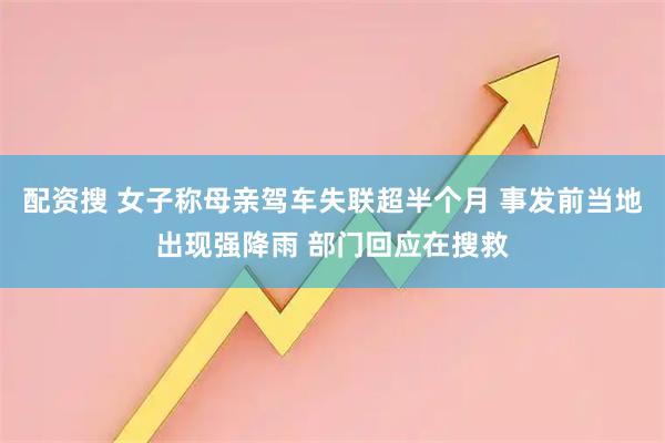 配资搜 女子称母亲驾车失联超半个月 事发前当地出现强降雨 部门回应在搜救