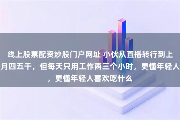 线上股票配资炒股门户网址 小伙从直播转行到上门做饭：每月四五千，但每天只用工作两三个小时，更懂年轻人喜欢吃什么