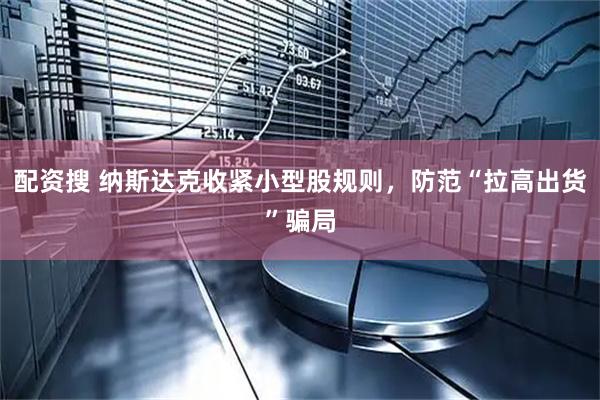 配资搜 纳斯达克收紧小型股规则，防范“拉高出货”骗局
