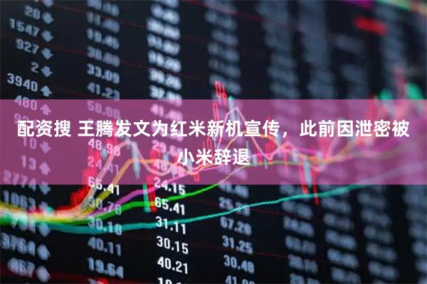 配资搜 王腾发文为红米新机宣传，此前因泄密被小米辞退
