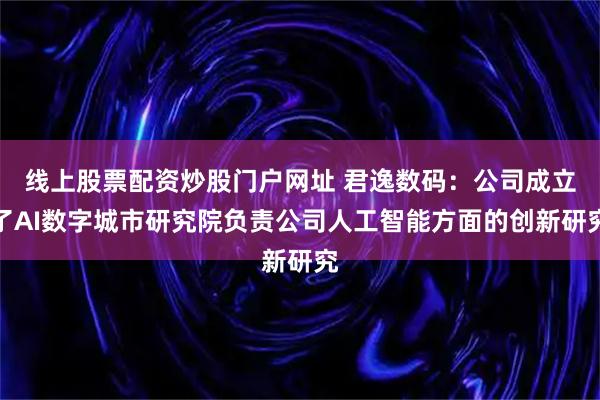 线上股票配资炒股门户网址 君逸数码:公司成立了AI数字城市研究院负责公司人工智能方面的创新研究