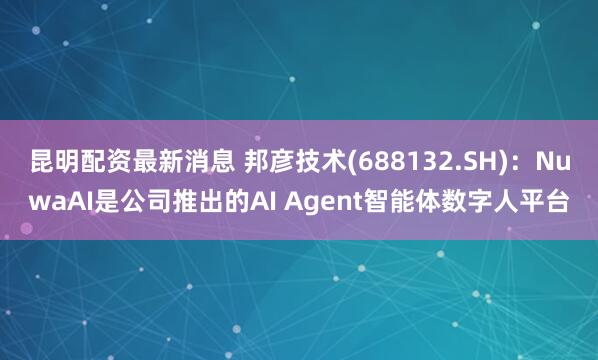 昆明配资最新消息 邦彦技术(688132.SH):NuwaAI是公司推出的AI Agent智能体数字人平台