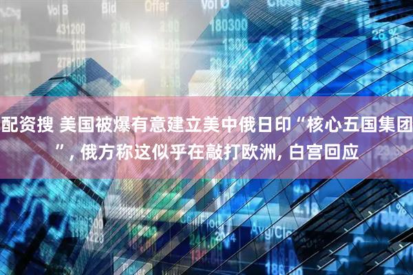 配资搜 美国被爆有意建立美中俄日印“核心五国集团”, 俄方称这似乎在敲打欧洲, 白宫回应