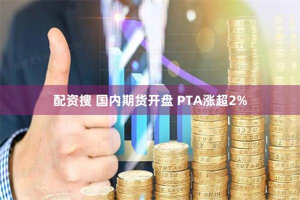 配资搜 国内期货开盘 PTA涨超2%