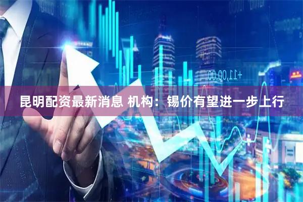 昆明配资最新消息 机构：锡价有望进一步上行