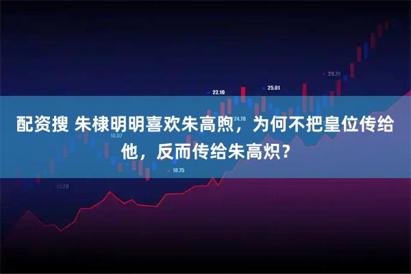 配资搜 朱棣明明喜欢朱高煦，为何不把皇位传给他，反而传给朱高炽？