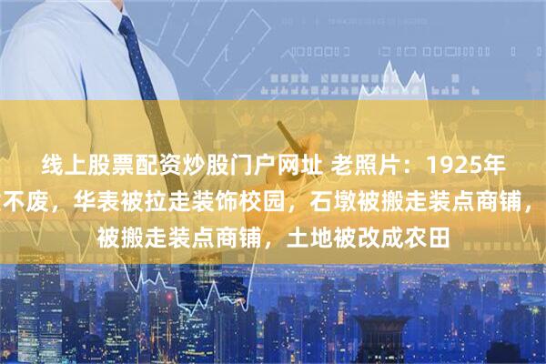 线上股票配资炒股门户网址 老照片：1925年北京圆明园废墟不废，华表被拉走装饰校园，石墩被搬走装点商铺，土地被改成农田