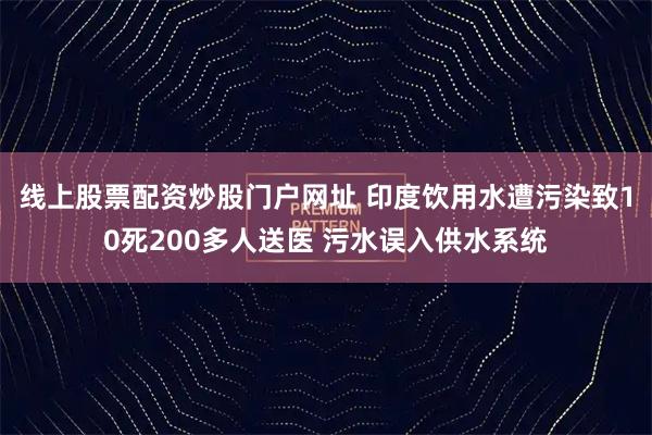 线上股票配资炒股门户网址 印度饮用水遭污染致10死200多人送医 污水误入供水系统