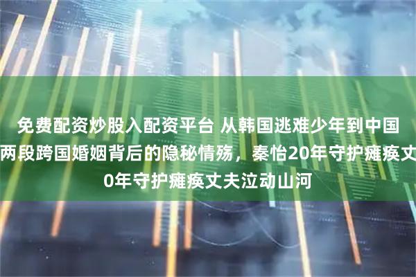 免费配资炒股入配资平台 从韩国逃难少年到中国影帝：金焰两段跨国婚姻背后的隐秘情殇，秦怡20年守护瘫痪丈夫泣动山河