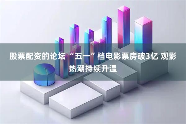 股票配资的论坛 “五一”档电影票房破3亿 观影热潮持续升温