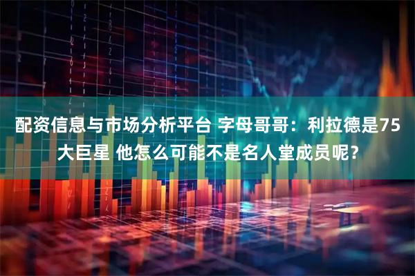 配资信息与市场分析平台 字母哥哥：利拉德是75大巨星 他怎么可能不是名人堂成员呢？