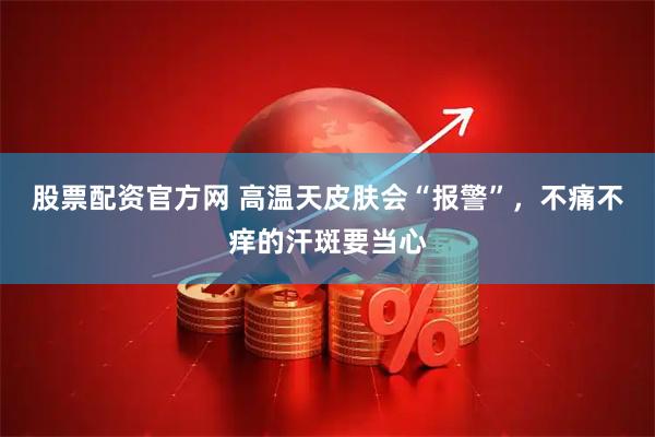 股票配资官方网 高温天皮肤会“报警”，不痛不痒的汗斑要当心