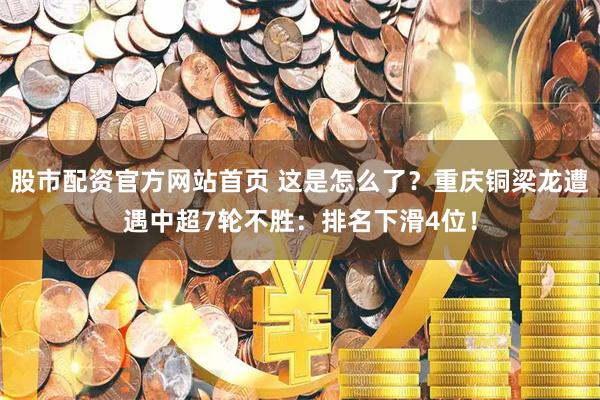 股市配资官方网站首页 这是怎么了？重庆铜梁龙遭遇中超7轮不胜：排名下滑4位！
